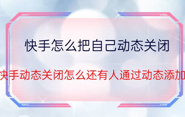 快手怎么把自己动态关闭 快手动态关闭怎么还有人通过动态添加？